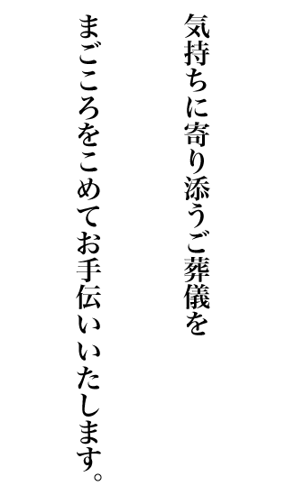 気持ちに寄り添うご葬儀を、まごころをこめてお手伝い致します。